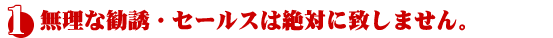無理な勧誘・セールスはしません